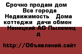 Срочно продам дом  - Все города Недвижимость » Дома, коттеджи, дачи обмен   . Ненецкий АО,Пылемец д.